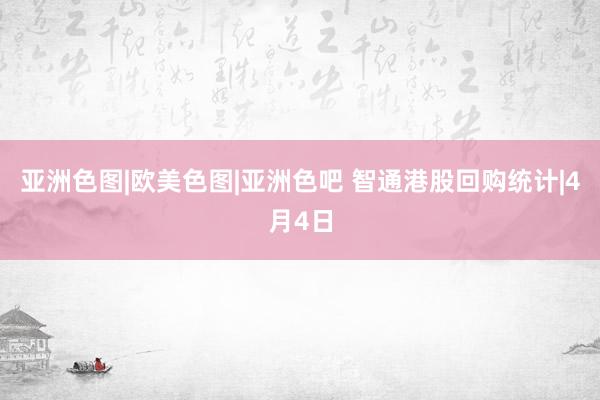 亚洲色图|欧美色图|亚洲色吧 智通港股回购统计|4月4日