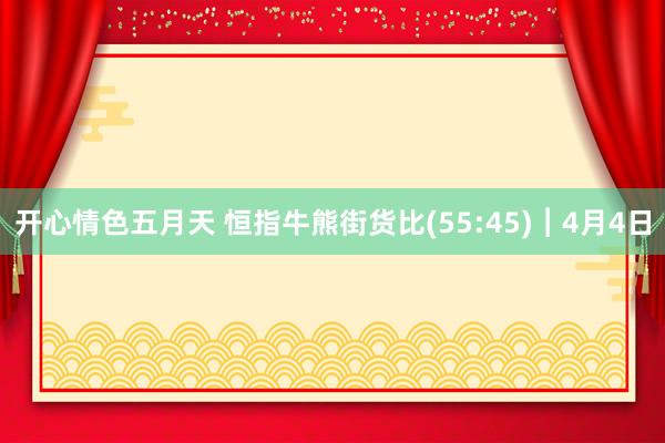 开心情色五月天 恒指牛熊街货比(55:45)︱4月4日
