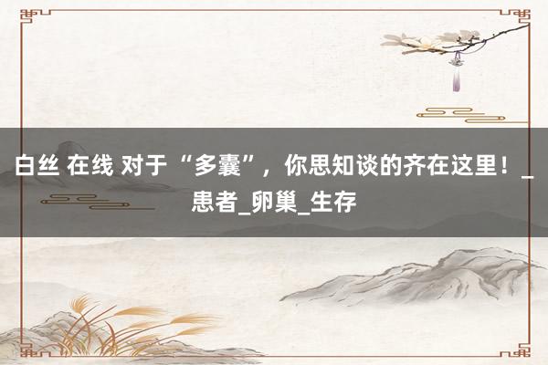 白丝 在线 对于 “多囊”，你思知谈的齐在这里！_患者_卵巢_生存