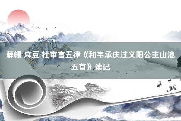 蘇暢 麻豆 杜审言五律《和韦承庆过义阳公主山池五首》读记