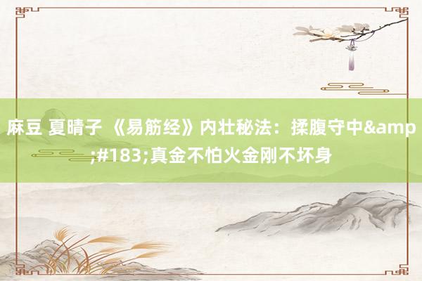 麻豆 夏晴子 《易筋经》内壮秘法：揉腹守中&#183;真金不怕火金刚不坏身
