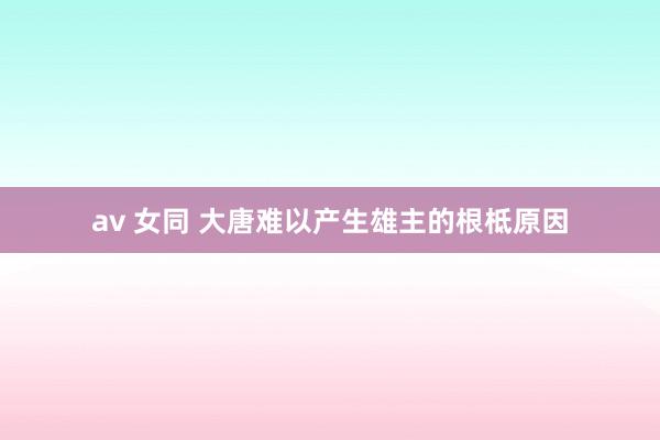 av 女同 大唐难以产生雄主的根柢原因