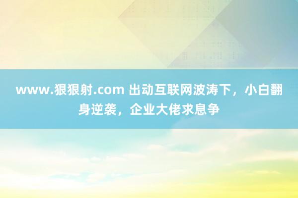 www.狠狠射.com 出动互联网波涛下，小白翻身逆袭，企业大佬求息争