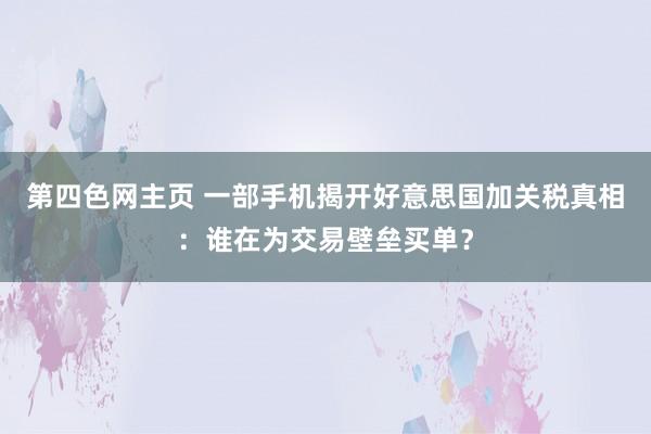第四色网主页 一部手机揭开好意思国加关税真相：谁在为交易壁垒买单？