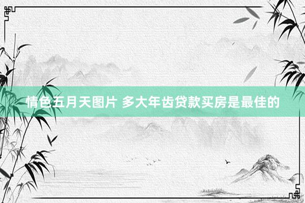 情色五月天图片 多大年齿贷款买房是最佳的