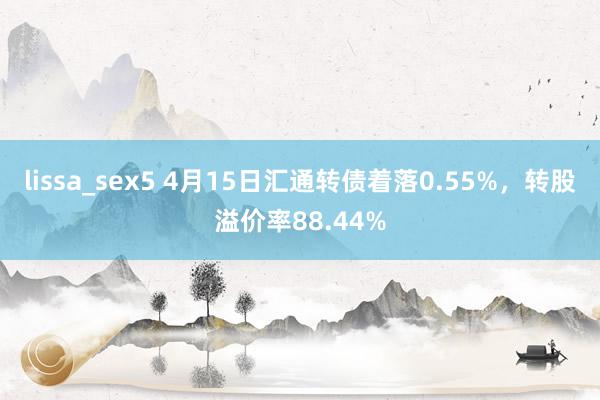 lissa_sex5 4月15日汇通转债着落0.55%，转股溢价率88.44%