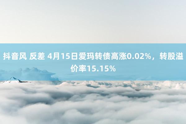 抖音风 反差 4月15日爱玛转债高涨0.02%，转股溢价率15.15%