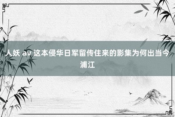 人妖 av 这本侵华日军留传住来的影集为何出当今浦江