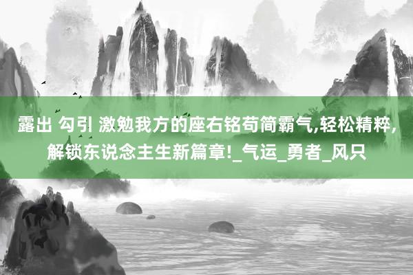 露出 勾引 激勉我方的座右铭苟简霸气，轻松精粹，解锁东说念主生新篇章!_气运_勇者_风只