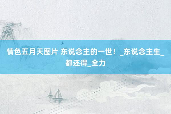情色五月天图片 东说念主的一世！_东说念主生_都还得_全力