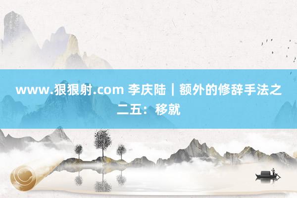 www.狠狠射.com 李庆陆|额外的修辞手法之二五:移就