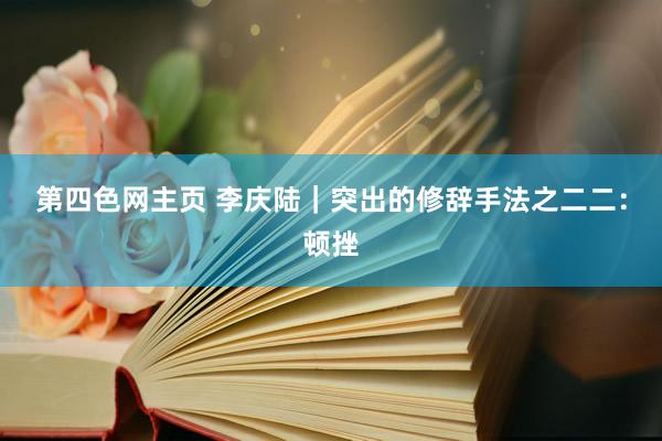第四色网主页 李庆陆｜突出的修辞手法之二二：顿挫