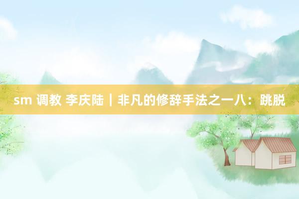 sm 调教 李庆陆｜非凡的修辞手法之一八：跳脱