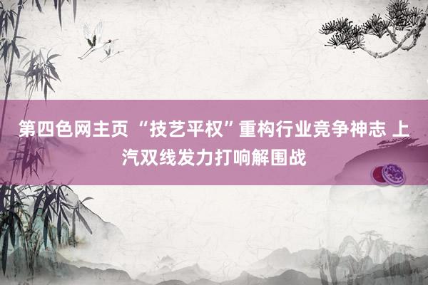 第四色网主页 “技艺平权”重构行业竞争神志 上汽双线发力打响解围战