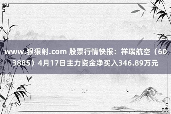 www.狠狠射.com 股票行情快报：祥瑞航空（603885）4月17日主力资金净买入346.89万元