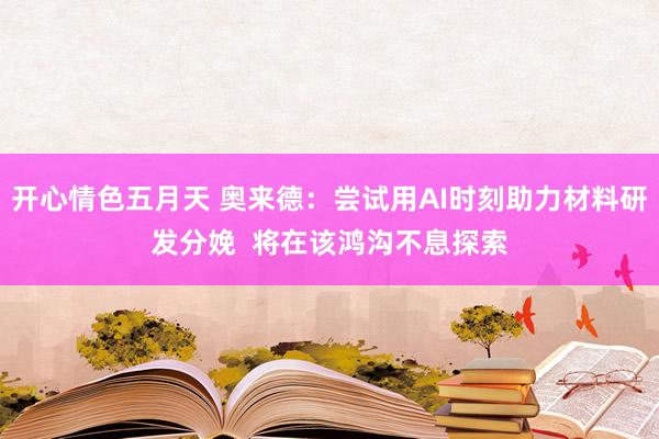 开心情色五月天 奥来德：尝试用AI时刻助力材料研发分娩  将在该鸿沟不息探索