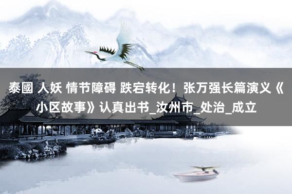 泰國 人妖 情节障碍 跌宕转化！张万强长篇演义《小区故事》认真出书_汝州市_处治_成立