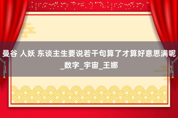 曼谷 人妖 东谈主生要说若干句算了才算好意思满呢_数字_宇宙_王娜
