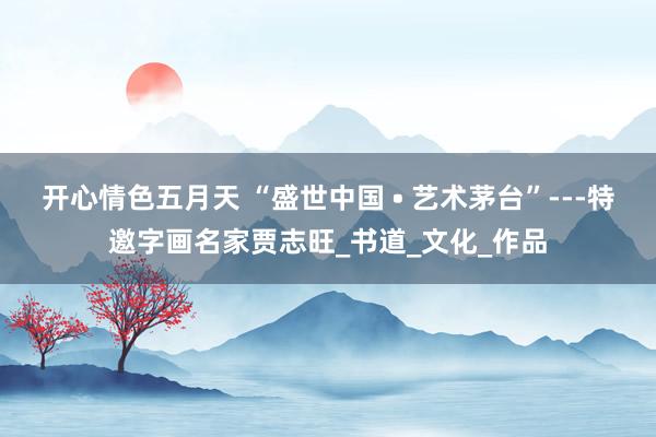 开心情色五月天 “盛世中国 • 艺术茅台”---特邀字画名家贾志旺_书道_文化_作品