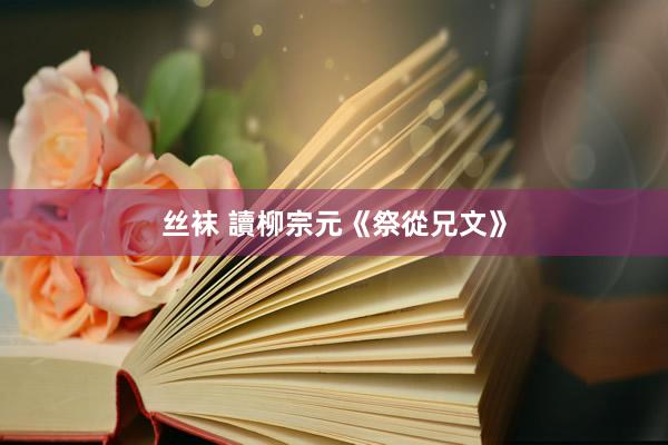 丝袜 讀柳宗元《祭從兄文》