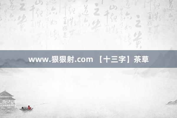 www.狠狠射.com 【十三字】茶草