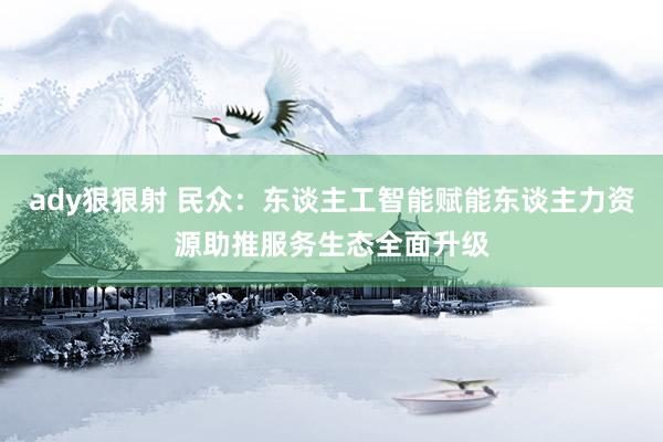 ady狠狠射 民众：东谈主工智能赋能东谈主力资源助推服务生态全面升级
