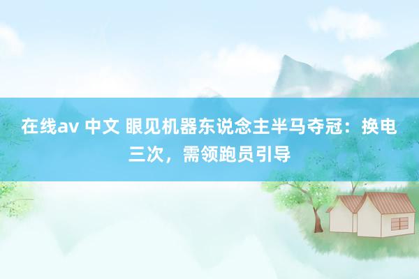 在线av 中文 眼见机器东说念主半马夺冠：换电三次，需领跑员引导