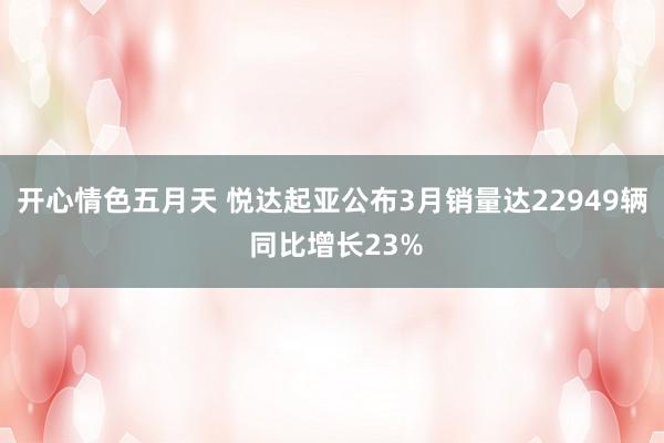 开心情色五月天 悦达起亚公布3月销量达22949辆 同比增长23%