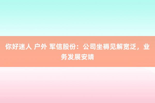 你好迷人 户外 军信股份:公司坐褥见解宽泛,业务发展安靖