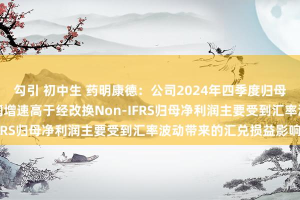 勾引 初中生 药明康德：公司2024年四季度归母净利润和扣非归母净利润增速高于经改换Non-IFRS归母净利润主要受到汇率波动带来的汇兑损益影响