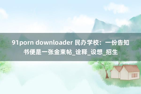 91porn downloader 民办学校：一份告知书便是一张金柬帖_诠释_设想_招生