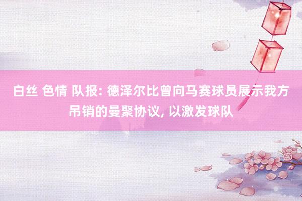 白丝 色情 队报: 德泽尔比曾向马赛球员展示我方吊销的曼聚协议， 以激发球队