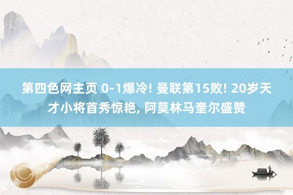 第四色网主页 0-1爆冷! 曼联第15败! 20岁天才小将首秀惊艳， 阿莫林马奎尔盛赞