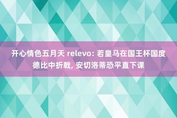 开心情色五月天 relevo: 若皇马在国王杯国度德比中折戟， 安切洛蒂恐平直下课