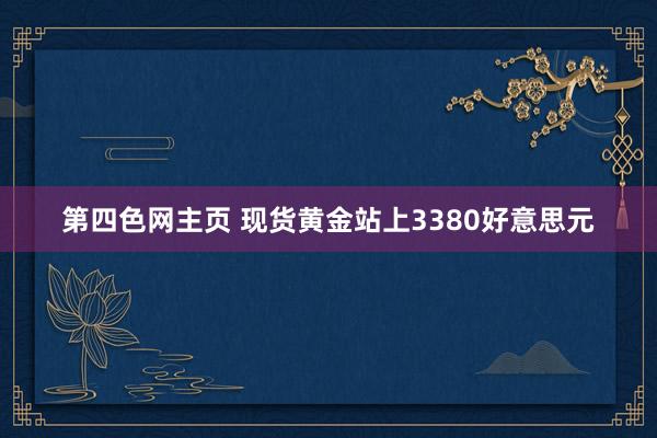 第四色网主页 现货黄金站上3380好意思元