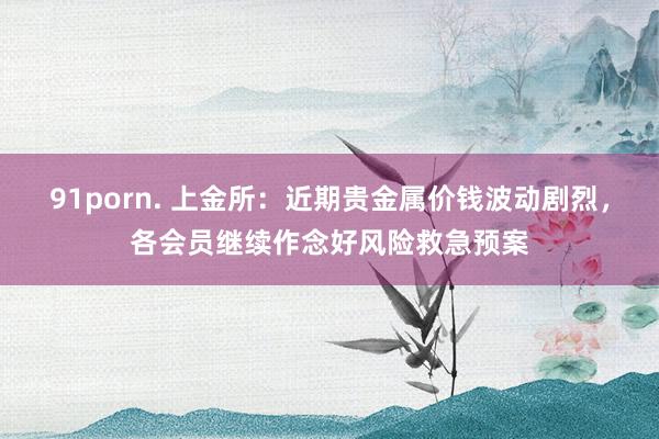 91porn. 上金所：近期贵金属价钱波动剧烈，各会员继续作念好风险救急预案