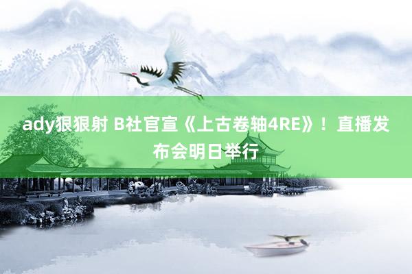 ady狠狠射 B社官宣《上古卷轴4RE》！直播发布会明日举行
