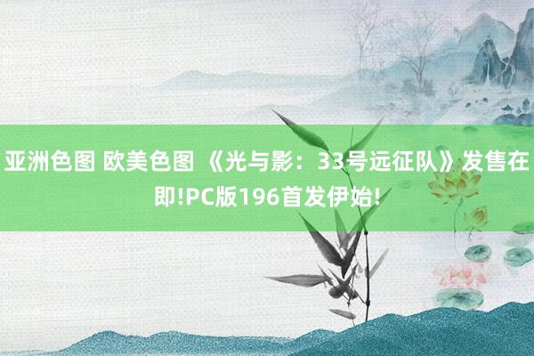 亚洲色图 欧美色图 《光与影：33号远征队》发售在即!PC版196首发伊始!