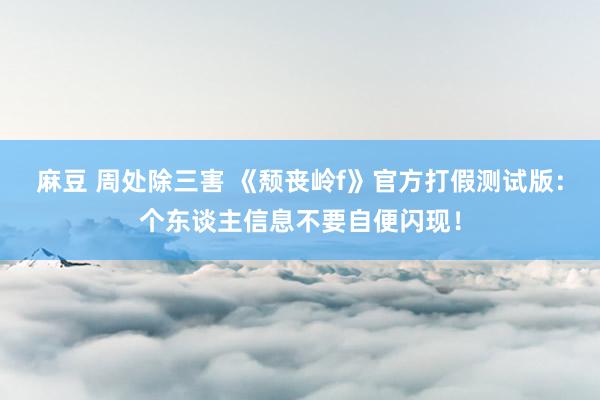 麻豆 周处除三害 《颓丧岭f》官方打假测试版：个东谈主信息不要自便闪现！