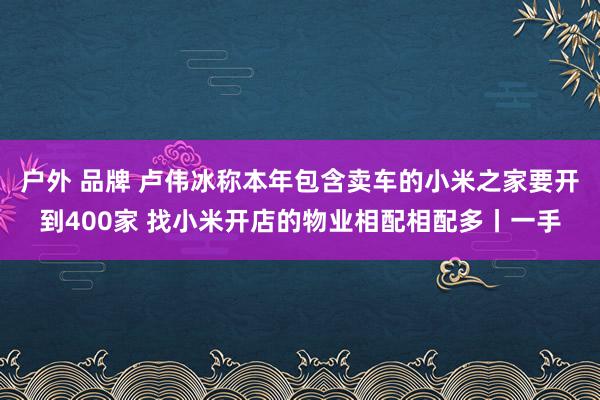 户外 品牌 卢伟冰称本年包含卖车的小米之家要开到400家 找小米开店的物业相配相配多丨一手