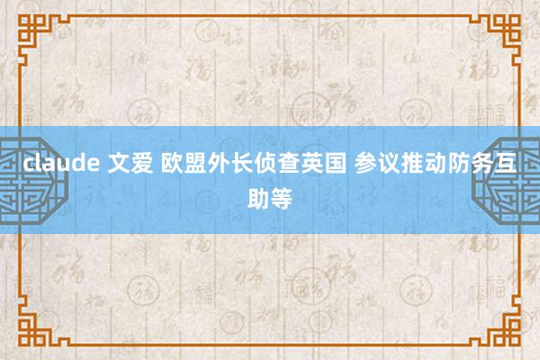 claude 文爱 欧盟外长侦查英国 参议推动防务互助等