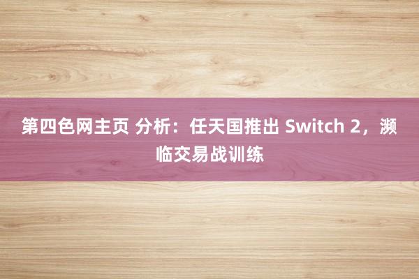 第四色网主页 分析：任天国推出 Switch 2，濒临交易战训练