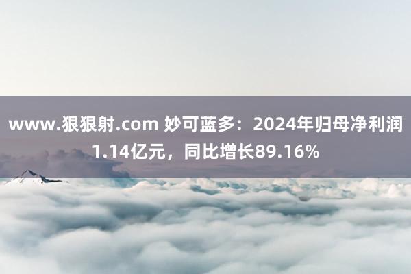www.狠狠射.com 妙可蓝多：2024年归母净利润1.14亿元，同比增长89.16%