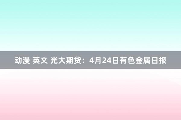 动漫 英文 光大期货：4月24日有色金属日报