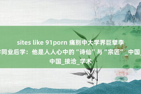 sites like 91porn 痛别中大学界巨擘李锦全，玄学同业后学：他是人人心中的“诗仙”与“宗匠”_中国_接洽_学术