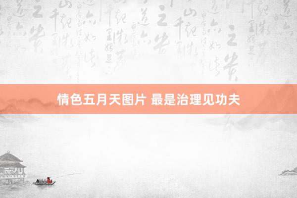 情色五月天图片 最是治理见功夫