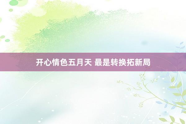 开心情色五月天 最是转换拓新局