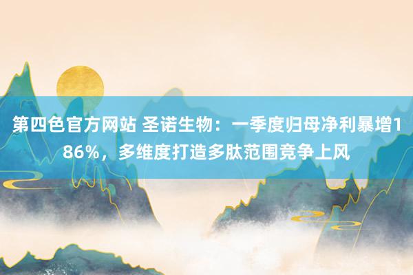 第四色官方网站 圣诺生物：一季度归母净利暴增186%，多维度打造多肽范围竞争上风