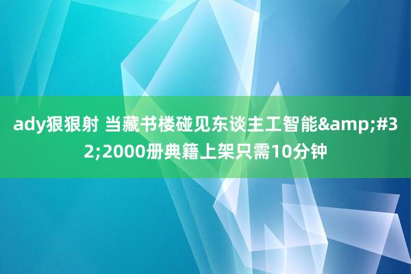 ady狠狠射 当藏书楼碰见东谈主工智能&#32;2000册典籍上架只需10分钟