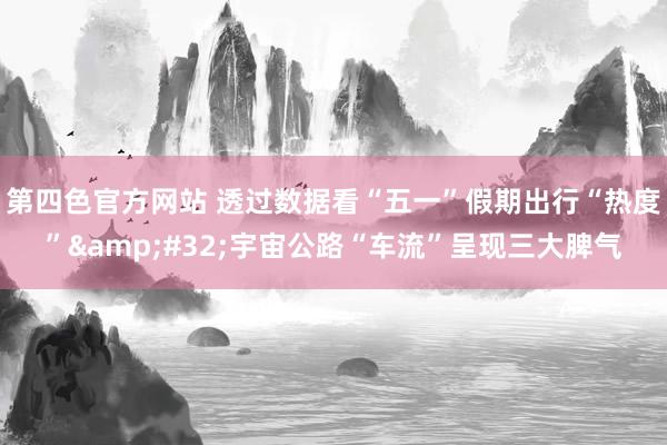 第四色官方网站 透过数据看“五一”假期出行“热度”&#32;宇宙公路“车流”呈现三大脾气